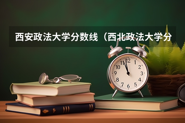 西安政法大学分数线（西北政法大学分数线）