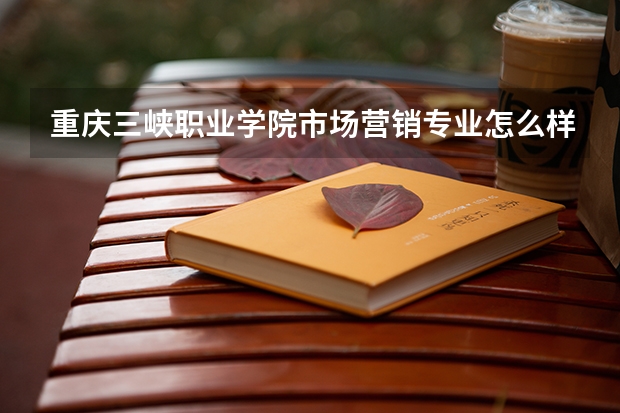 重庆三峡职业学院市场营销专业怎么样?