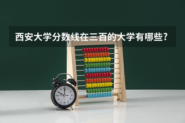 西安大学分数线在三百的大学有哪些?