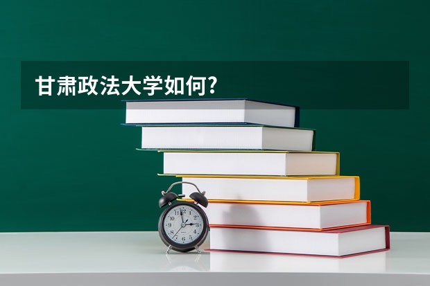 甘肃政法大学如何?