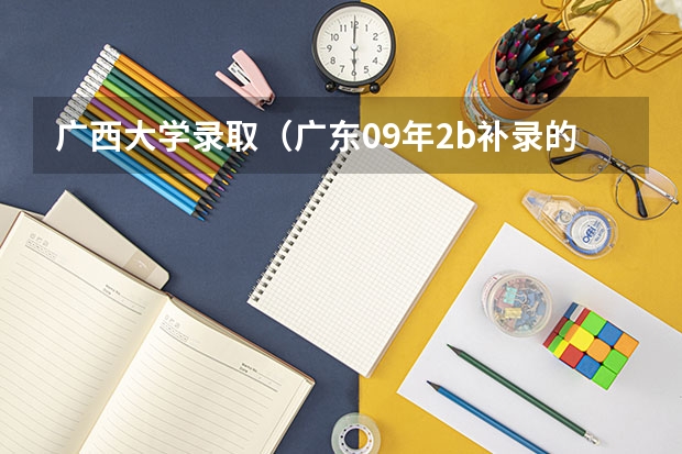 广西大学录取(广东09年2b补录的最低控制分数)
