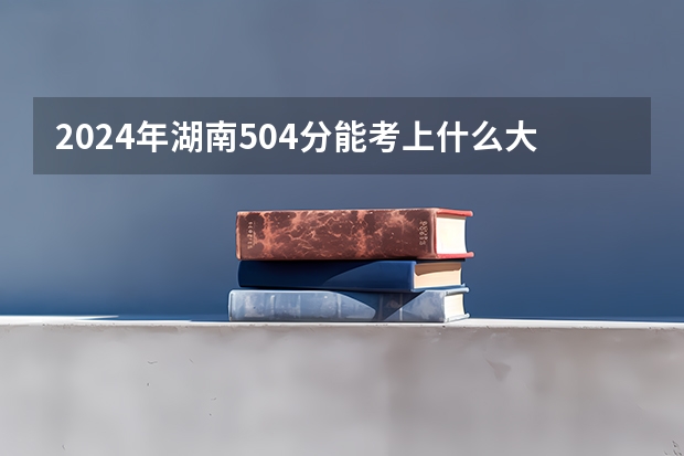 2024年湖南504分能考上什么大学?