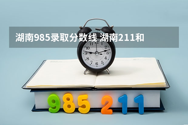 湖南985录取分数线 湖南211和985大学名单录取分数线