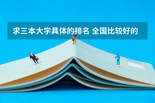 求三本大学具体的排名 全国比较好的三本院校
