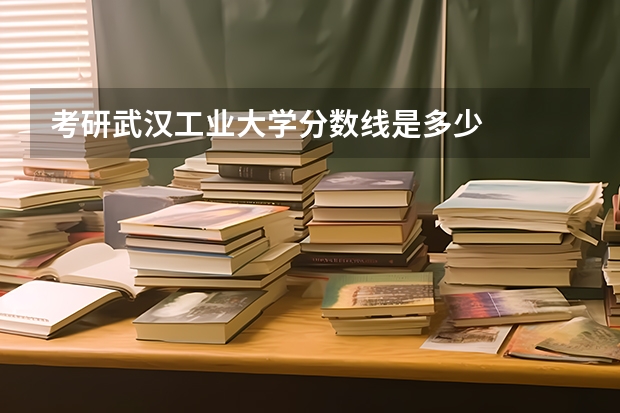考研武汉工业大学分数线是多少