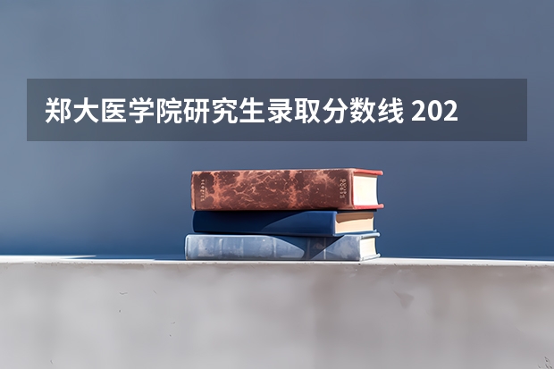 郑大医学院研究生录取分数线 2023郑大研究生录取分数线？