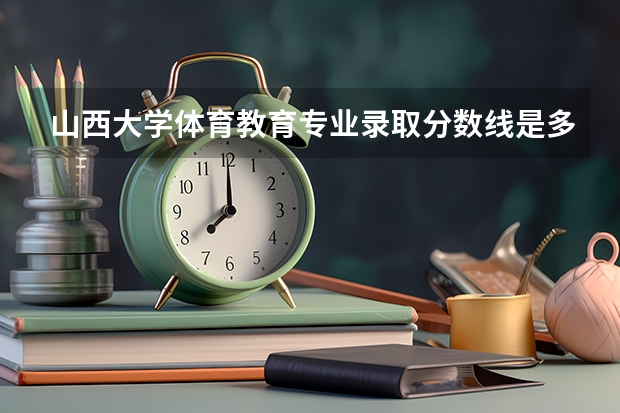 山西大学体育教育专业录取分数线是多少？