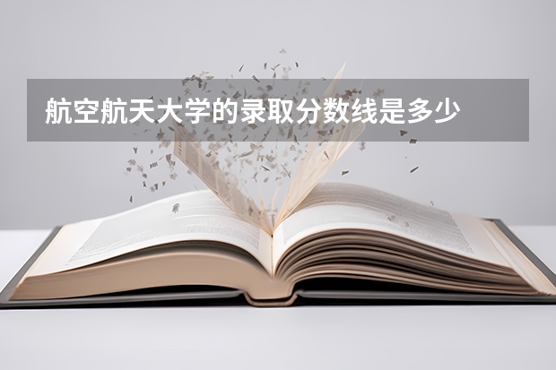 航空航天大学的录取分数线是多少