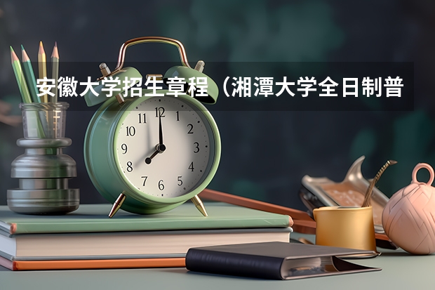 安徽大学招生章程(湘潭大学全日制普通本科招生章程)