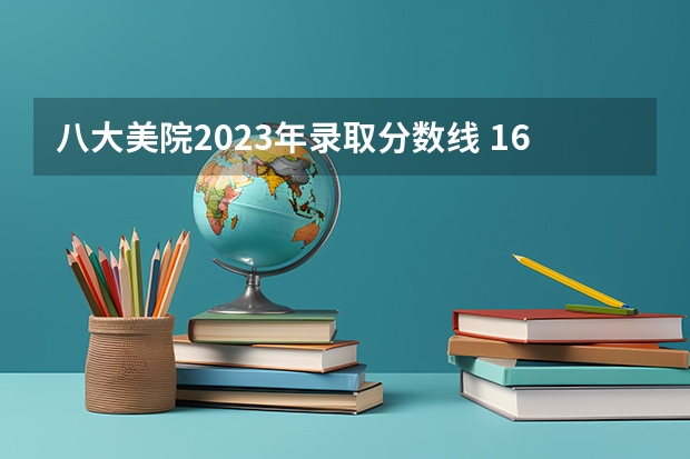 八大美院2023年录取分数线 16所校考院校已公布2024年美术类录取线~
