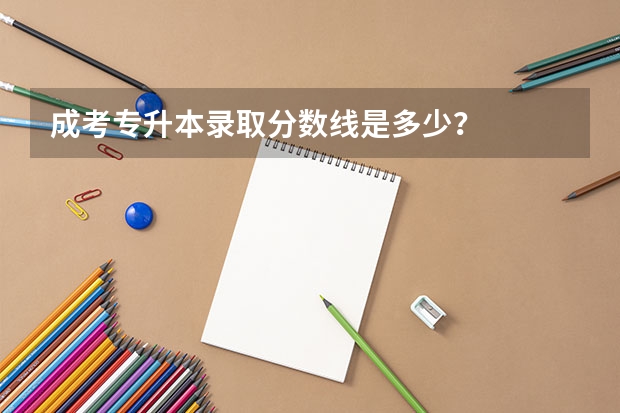 成考专升本录取分数线是多少？