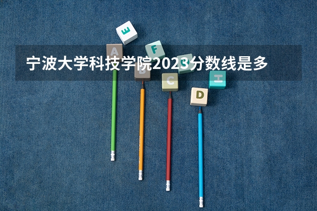 宁波大学科技学院2023分数线是多少