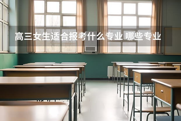 高三女生适合报考什么专业 哪些专业赚钱