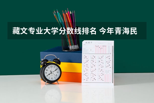 藏文专业大学分数线排名 今年青海民族大学是不是分数会和17年差不多