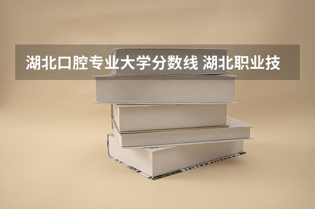 湖北口腔专业大学分数线 湖北职业技术学院口腔医学分数线