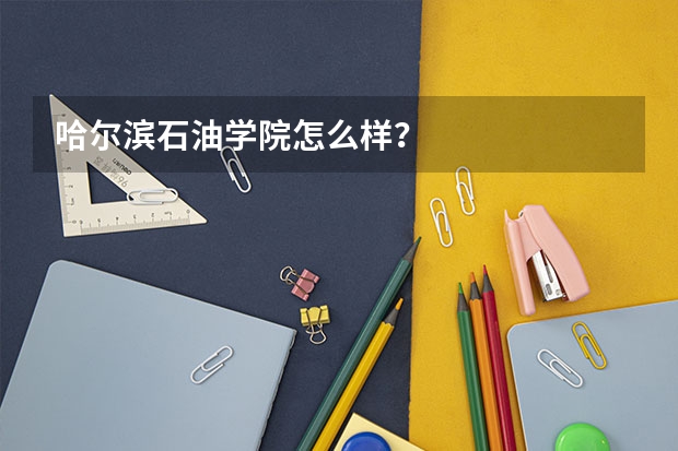 哈尔滨石油学院怎么样？