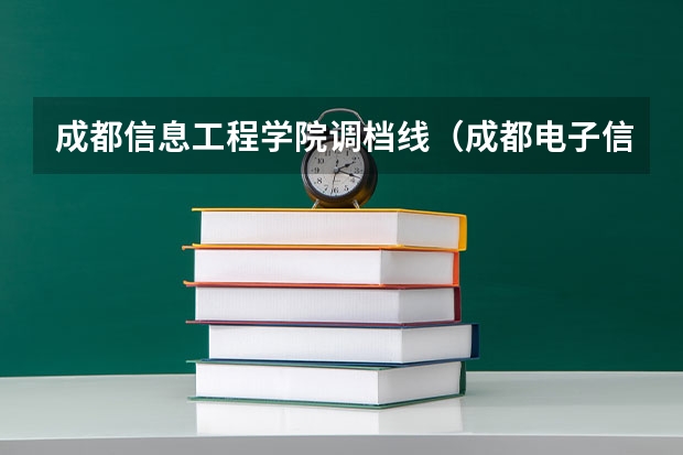 成都信息工程学院调档线(成都电子信息工程大学录取分数线)