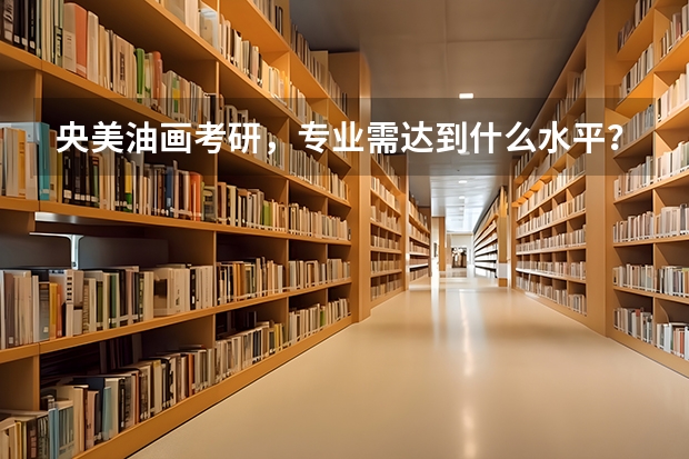 央美油画考研，专业需达到什么水平？