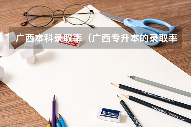 广西本科录取率（广西专升本的录取率）
