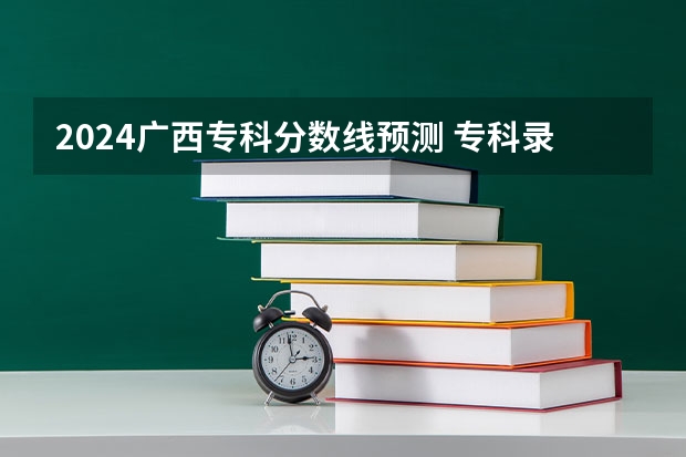 2024广西专科分数线预测 专科录取分数线预计多少分