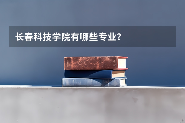 长春科技学院有哪些专业？