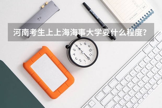 河南考生上上海海事大学要什么程度？？？？大概要多少分