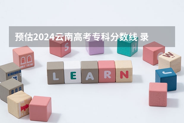 预估2024云南高考专科分数线 录取线预计是多少