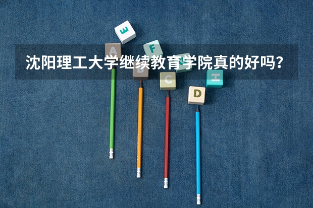 沈阳理工大学继续教育学院真的好吗？我今年要去的