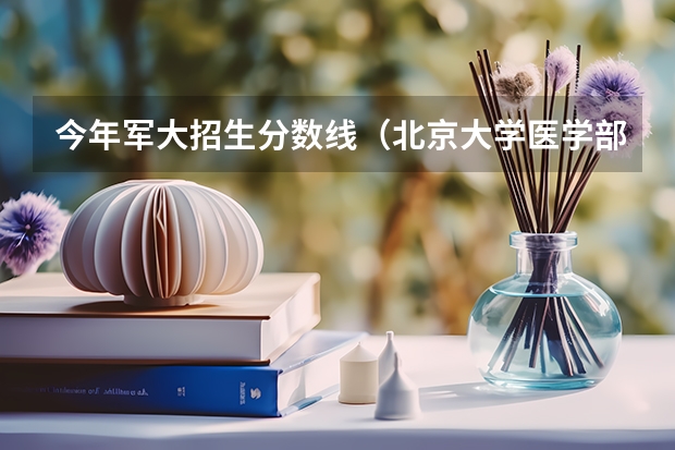 今年军大招生分数线（北京大学医学部分数线）
