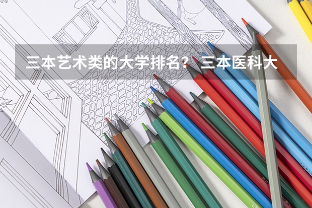 三本艺术类的大学排名? 三本医科大学排名及分数线