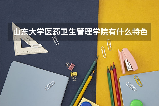山东大学医药卫生管理学院有什么特色？