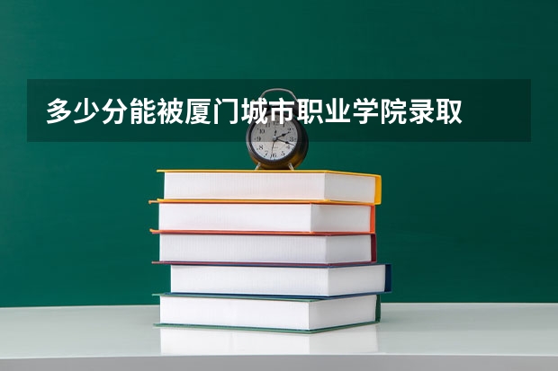 多少分能被厦门城市职业学院录取