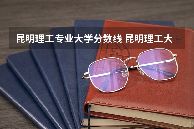 昆明理工专业大学分数线 昆明理工大学专科分数线？