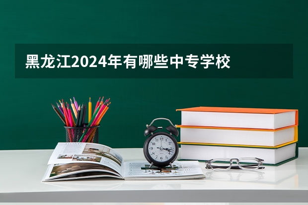 黑龙江2024年有哪些中专学校