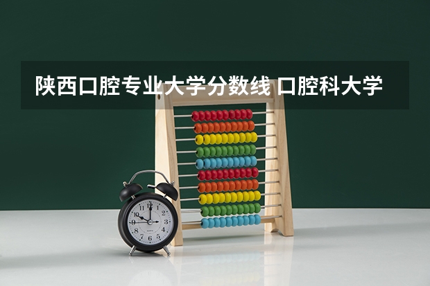 陕西口腔专业大学分数线 口腔科大学录取分数线