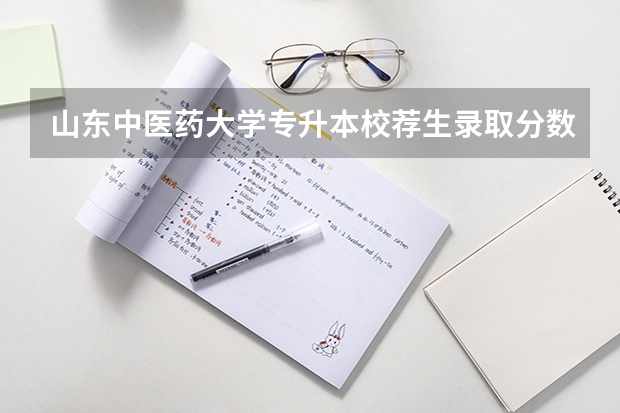 山东中医药大学专升本校荐生录取分数线 山东财经大学分数线