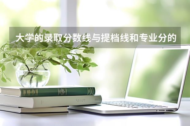 大学的录取分数线与提档线和专业分的区别？ 大学录取是看分数线还是专业分数线