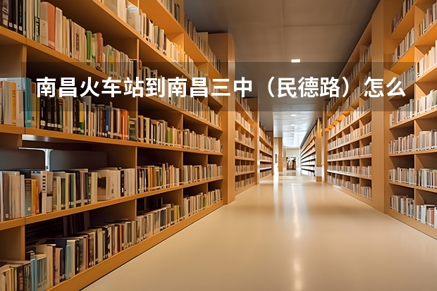 南昌火车站到南昌三中（民德路）怎么坐公交？