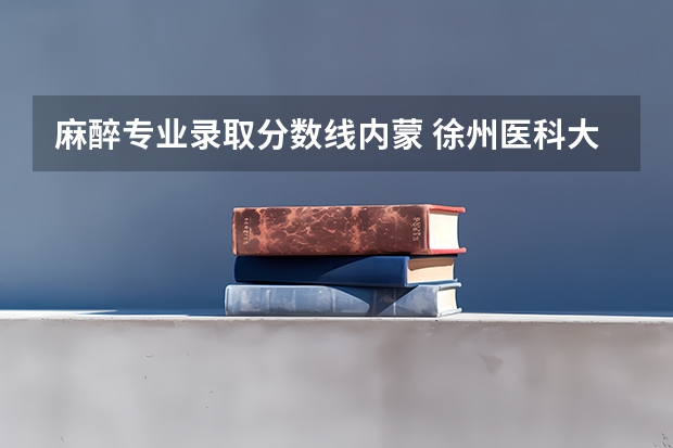 麻醉专业录取分数线内蒙 徐州医科大学5+3麻醉师录取分数线