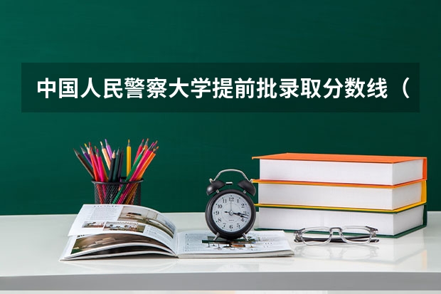 中国人民警察大学提前批录取分数线（警察类院校提前批录取流程是怎样的？）