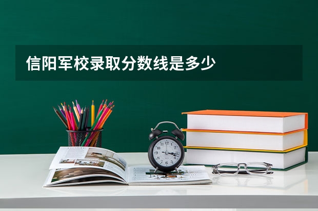 信阳军校录取分数线是多少