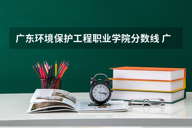 广东环境保护工程职业学院分数线 广西大学环境工程研究生录取分数线