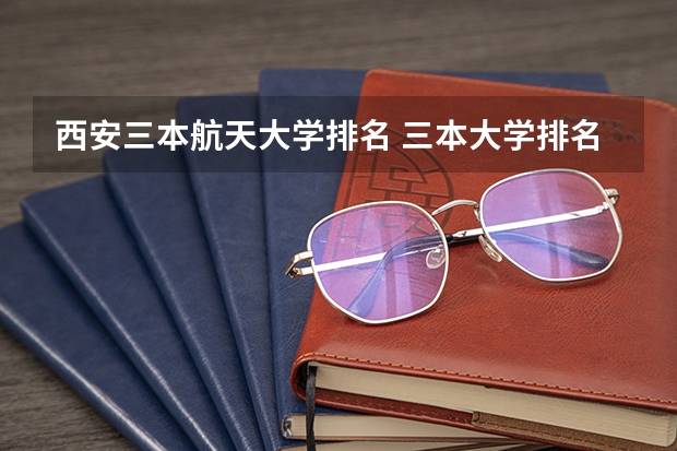 西安三本航天大学排名 三本大学排名榜 全国最好的三本学校
