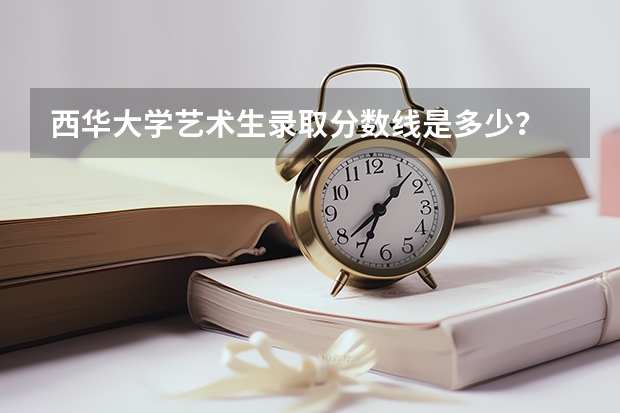 西华大学艺术生录取分数线是多少？