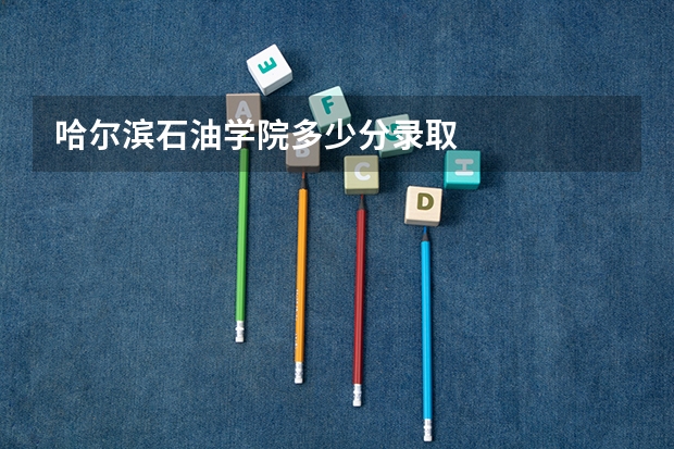 哈尔滨石油学院多少分录取