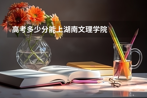 高考多少分能上湖南文理学院
