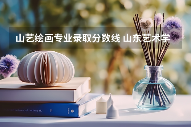山艺绘画专业录取分数线 山东艺术学院摄影专业？