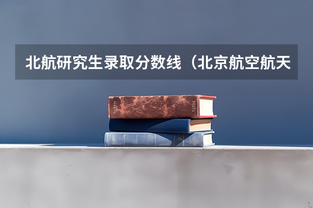 北航研究生录取分数线（北京航空航天大学飞行技术专业录取分数线）
