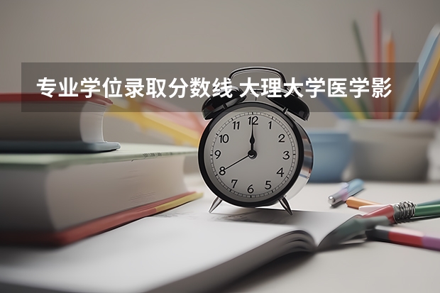专业学位录取分数线 大理大学医学影像学录取分数线
