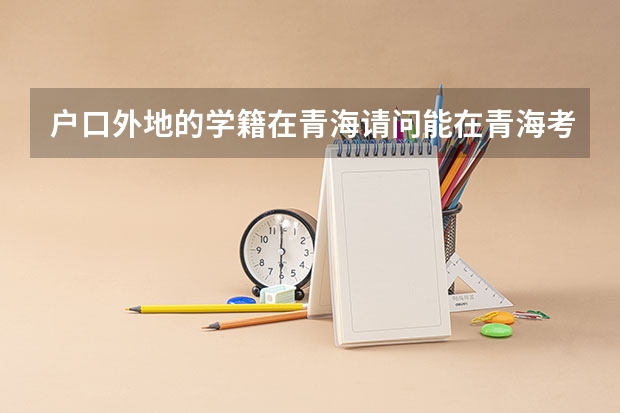 户口外地的学籍在青海请问能在青海考大学吗?青海籍学生在外地上学到